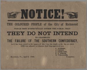 C. Harris, J. Cocks, J. Edmunds, F. J. Smith and N. Williams, Committee. Notice!: The Coloured People of the City of Richmond Would Most Respectfully Inform the Public, That They Do Not Intend to Celebrate the Failure of the Southern Confederacy, As It Has Been Stated In the Papers of This City, But Simply As the Day On Which God Was Pleased to Liberate Their Long-oppressed Race (Richmond, Va.: 1866). Image courtesy of the Virginia Museum of History and Culture.